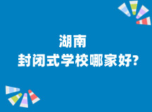 湖南封闭式学校哪家好?(2022年更新名单推荐)