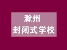 滁州封闭式学校（2022有排名的正规特训学校）