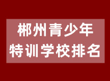 湖南郴州青少年特训学校排名(有3所学校可以淘汰)