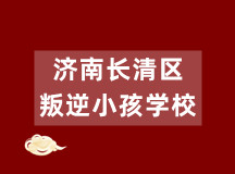 济南长清区叛逆小孩学校信息大全(可直接人工咨询)