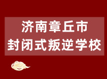 济南章丘市封闭式叛逆学校信息大全(可直接人工咨询)